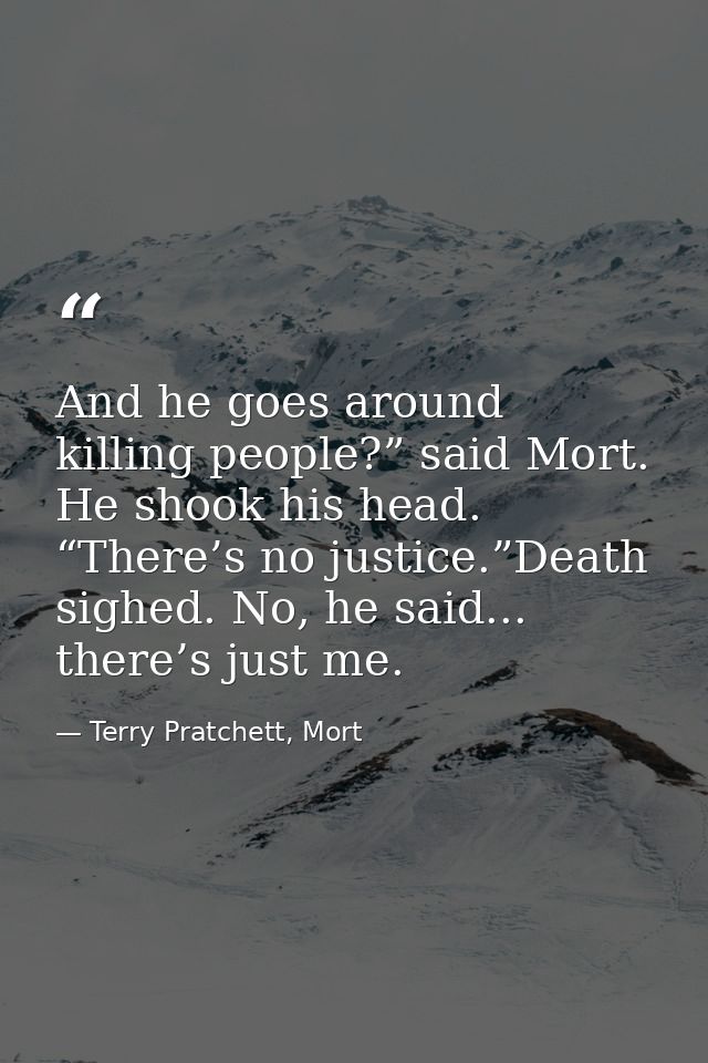 And he goes around killing people?” said Mort. He shook his head. “There’s no justice.”Death sighed. No, he said... ther — Terry Pratchett, Mort