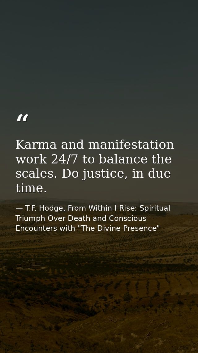 Karma and manifestation work 24/7 to balance the scales. Do justice, in due time. — T.F. Hodge, From Within I Rise: Spiritual Triumph Over Death and Conscious Encounters with "The Divine Presence"