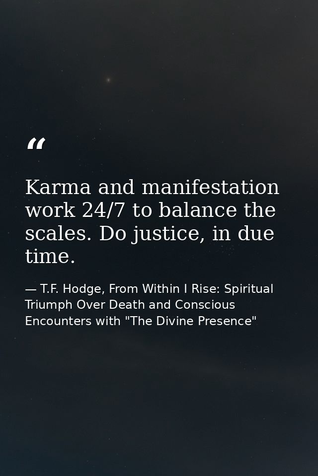 Karma and manifestation work 24/7 to balance the scales. Do justice, in due time. — T.F. Hodge, From Within I Rise: Spiritual Triumph Over Death and Conscious Encounters with "The Divine Presence"