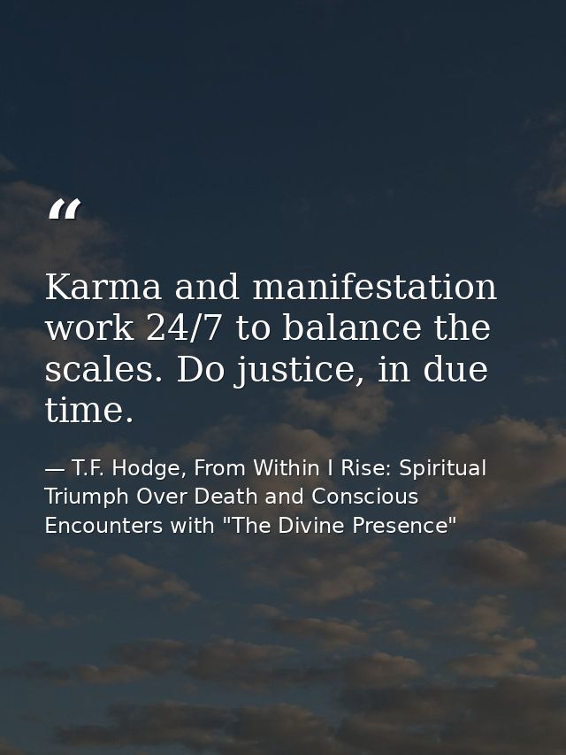 Karma and manifestation work 24/7 to balance the scales. Do justice, in due time. — T.F. Hodge, From Within I Rise: Spiritual Triumph Over Death and Conscious Encounters with "The Divine Presence"