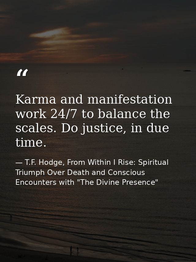 Karma and manifestation work 24/7 to balance the scales. Do justice, in due time. — T.F. Hodge, From Within I Rise: Spiritual Triumph Over Death and Conscious Encounters with "The Divine Presence"