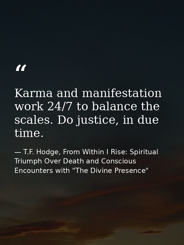 Karma and manifestation work 24/7 to balance the scales. Do justice, in due time. — T.F. Hodge, From Within I Rise: Spiritual Triumph Over Death and Conscious Encounters with "The Divine Presence"