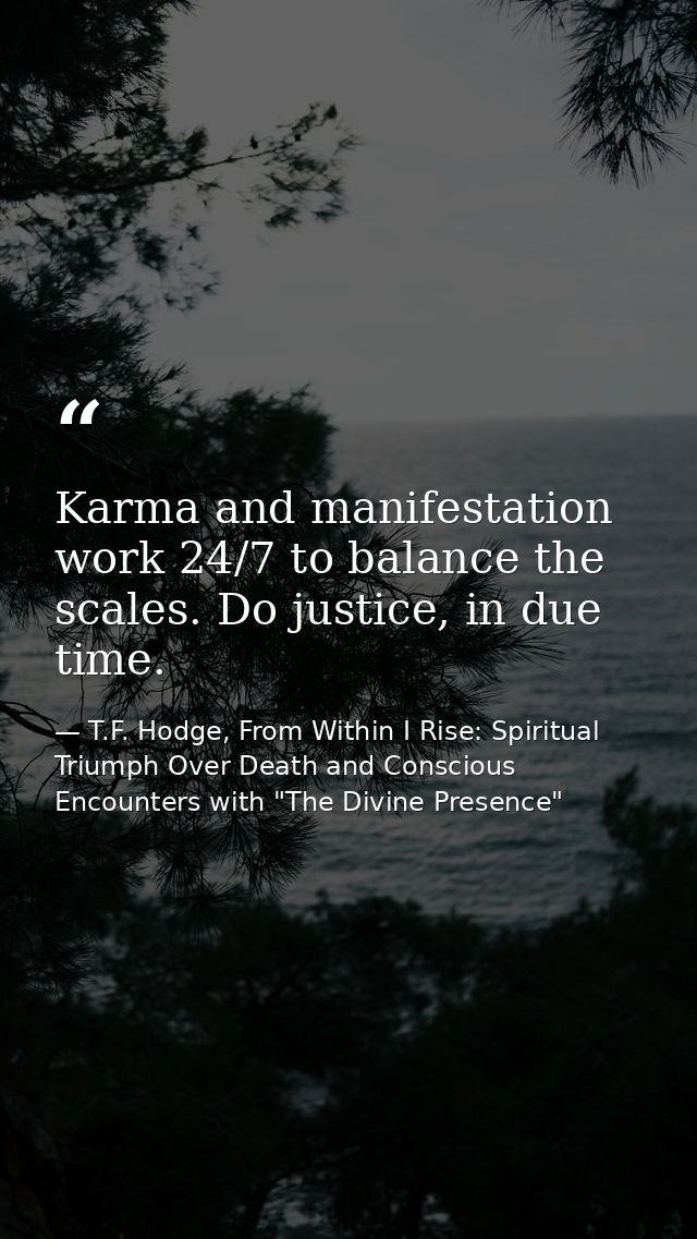 Karma and manifestation work 24/7 to balance the scales. Do justice, in due time. — T.F. Hodge, From Within I Rise: Spiritual Triumph Over Death and Conscious Encounters with "The Divine Presence"