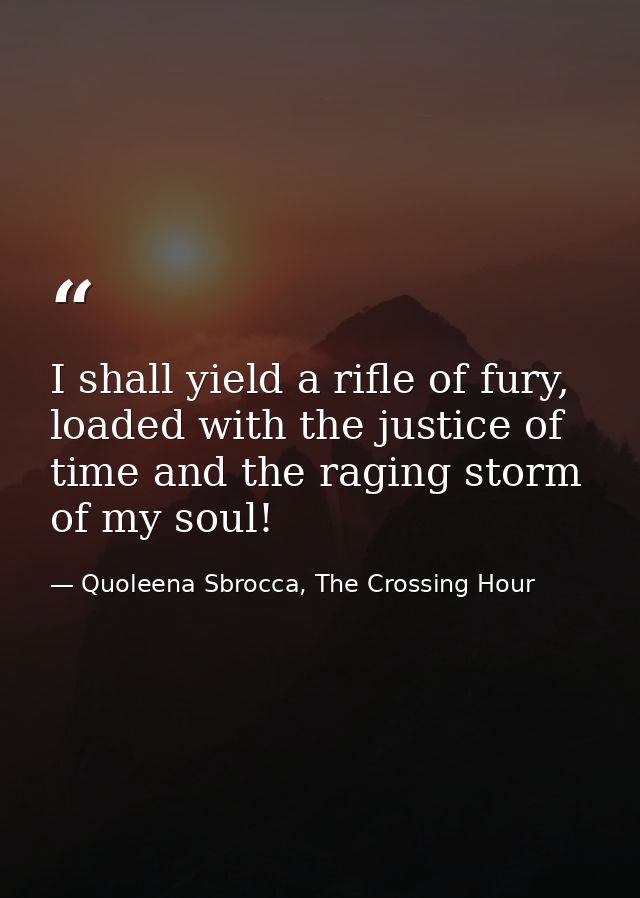 I shall yield a rifle of fury, loaded with the justice of time and the raging storm of my soul! — Quoleena Sbrocca, The Crossing Hour
