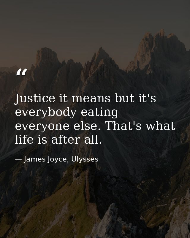 Justice it means but it's everybody eating everyone else. That's what life is after all. — James Joyce, Ulysses