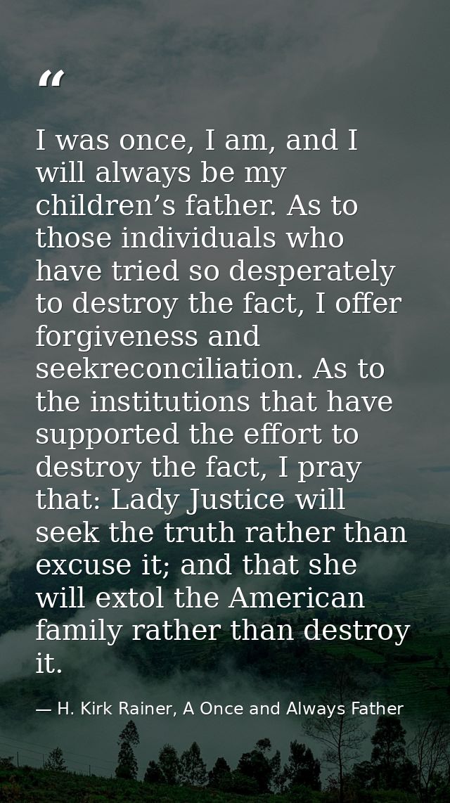 I was once, I am, and I will always be my children’s father. As to those individuals who have tried so desperately to de — H. Kirk Rainer, A Once and Always Father