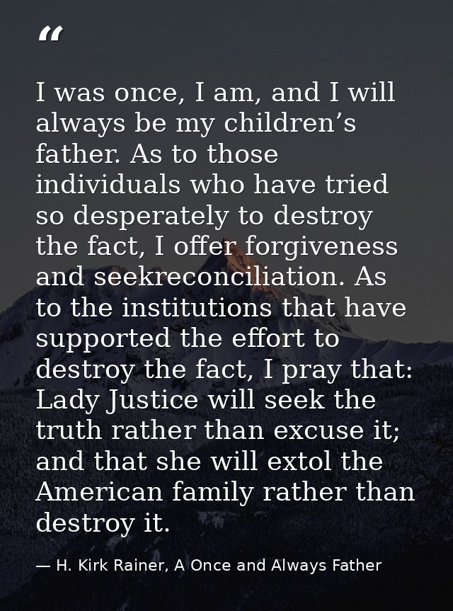 I was once, I am, and I will always be my children’s father. As to those individuals who have tried so desperately to de — H. Kirk Rainer, A Once and Always Father
