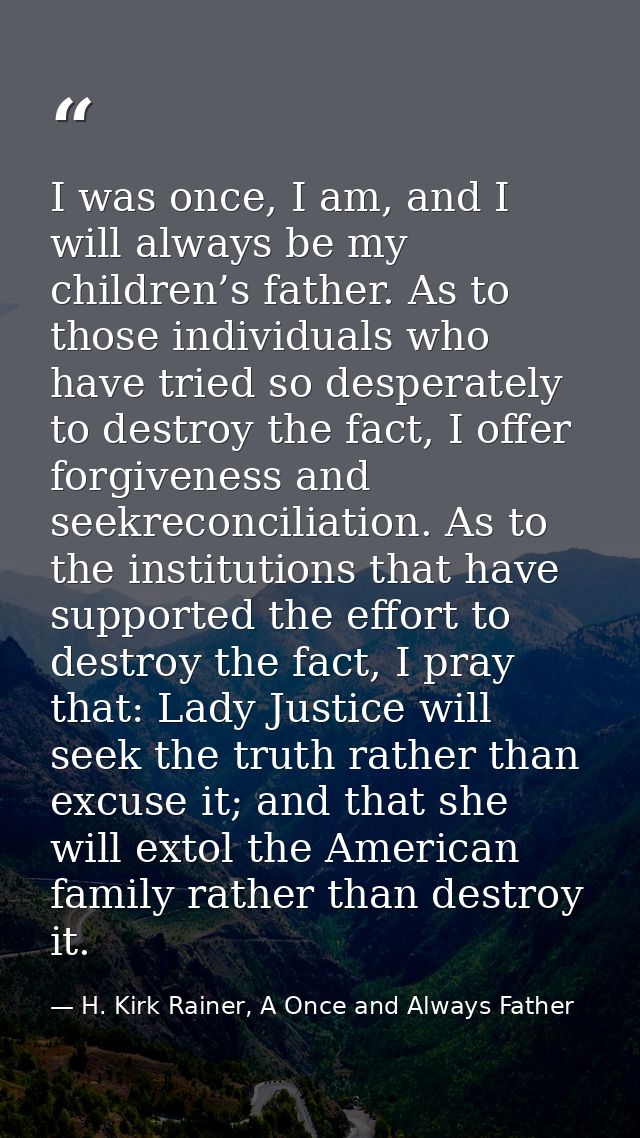 I was once, I am, and I will always be my children’s father. As to those individuals who have tried so desperately to de — H. Kirk Rainer, A Once and Always Father