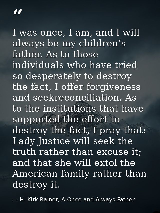 I was once, I am, and I will always be my children’s father. As to those individuals who have tried so desperately to de — H. Kirk Rainer, A Once and Always Father
