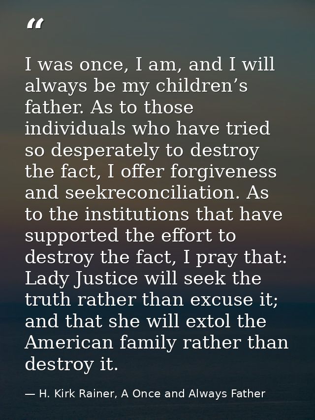 I was once, I am, and I will always be my children’s father. As to those individuals who have tried so desperately to de — H. Kirk Rainer, A Once and Always Father