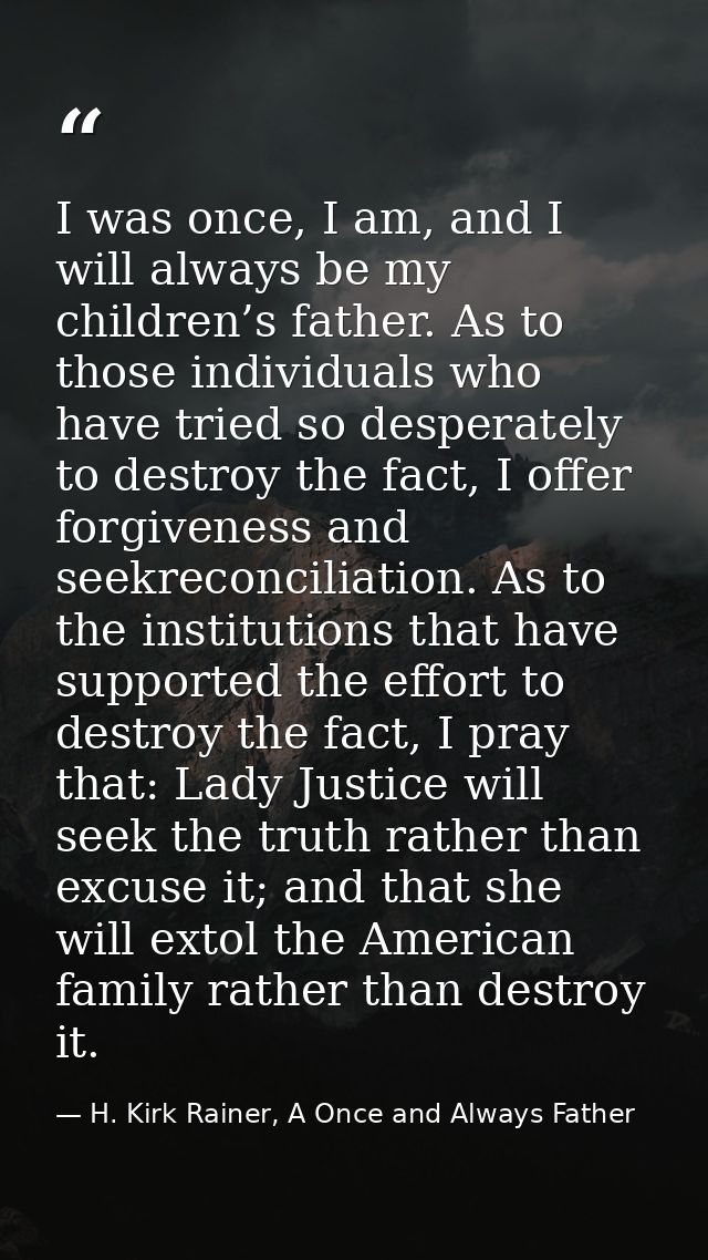 I was once, I am, and I will always be my children’s father. As to those individuals who have tried so desperately to de — H. Kirk Rainer, A Once and Always Father