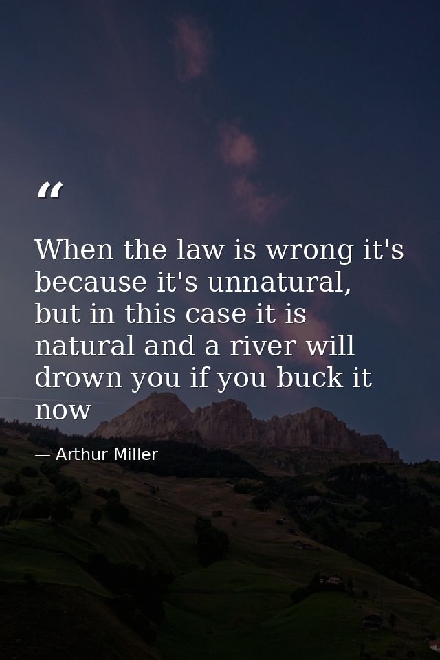 When the law is wrong it's because it's unnatural, but in this case it is natural and a river will drown you if you buck — Arthur Miller