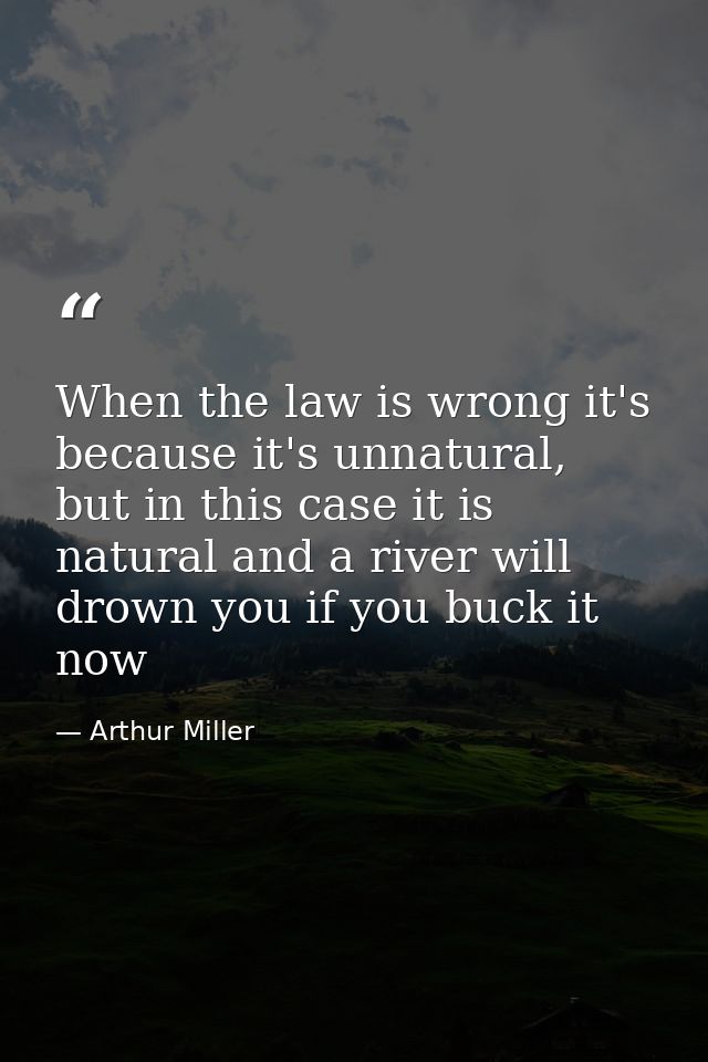 When the law is wrong it's because it's unnatural, but in this case it is natural and a river will drown you if you buck — Arthur Miller