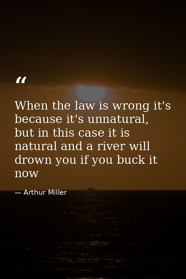 When the law is wrong it's because it's unnatural, but in this case it is natural and a river will drown you if you buck — Arthur Miller