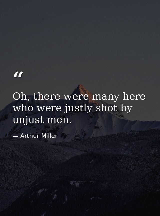 Oh, there were many here who were justly shot by unjust men. — Arthur Miller