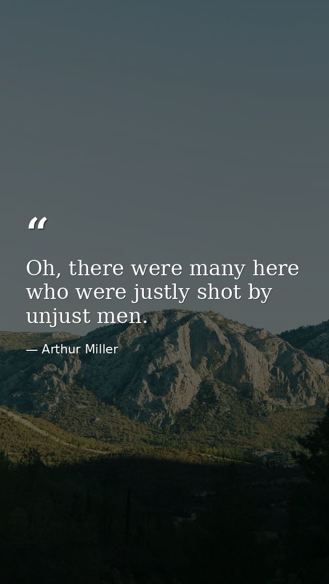 Oh, there were many here who were justly shot by unjust men. — Arthur Miller
