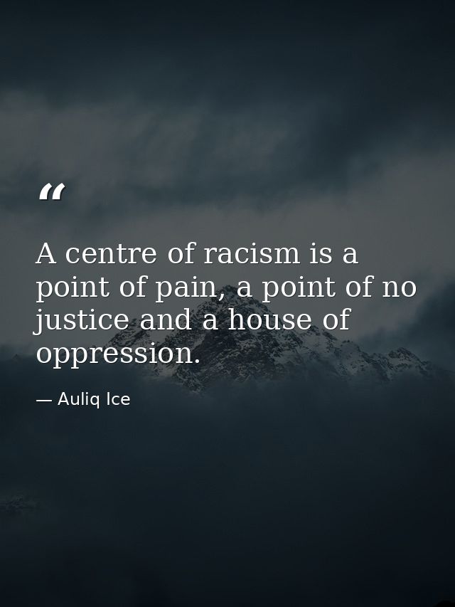 A centre of racism is a point of pain, a point of no justice and a house of oppression. — Auliq Ice