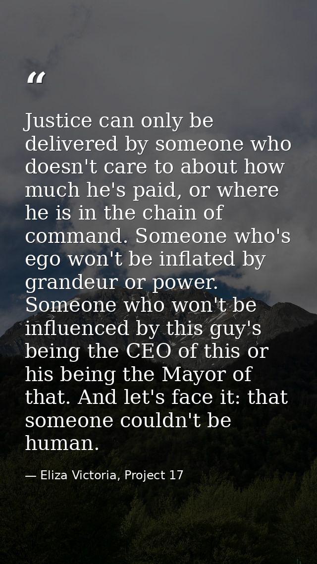 Justice can only be delivered by someone who doesn't care to about how much he's paid, or where he is in the chain of co — Eliza Victoria, Project 17