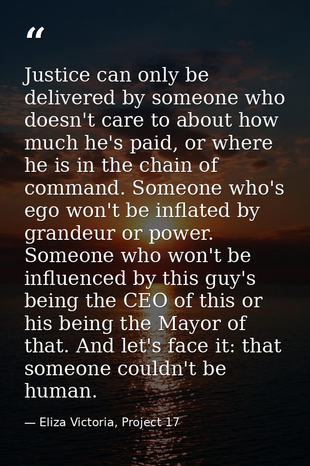 Justice can only be delivered by someone who doesn't care to about how much he's paid, or where he is in the chain of co — Eliza Victoria, Project 17