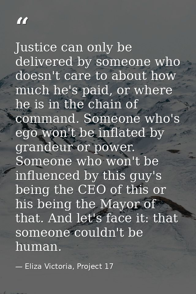 Justice can only be delivered by someone who doesn't care to about how much he's paid, or where he is in the chain of co — Eliza Victoria, Project 17
