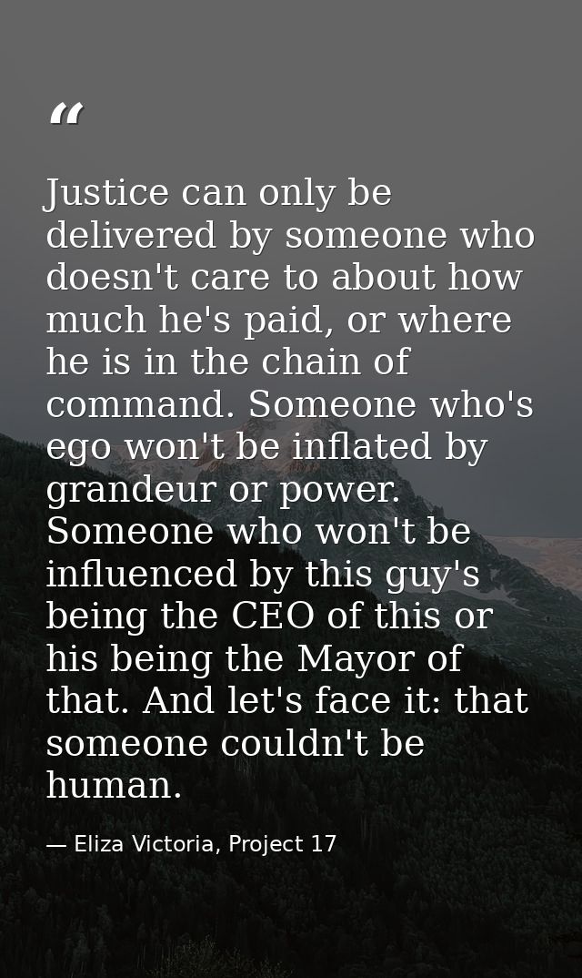 Justice can only be delivered by someone who doesn't care to about how much he's paid, or where he is in the chain of co — Eliza Victoria, Project 17