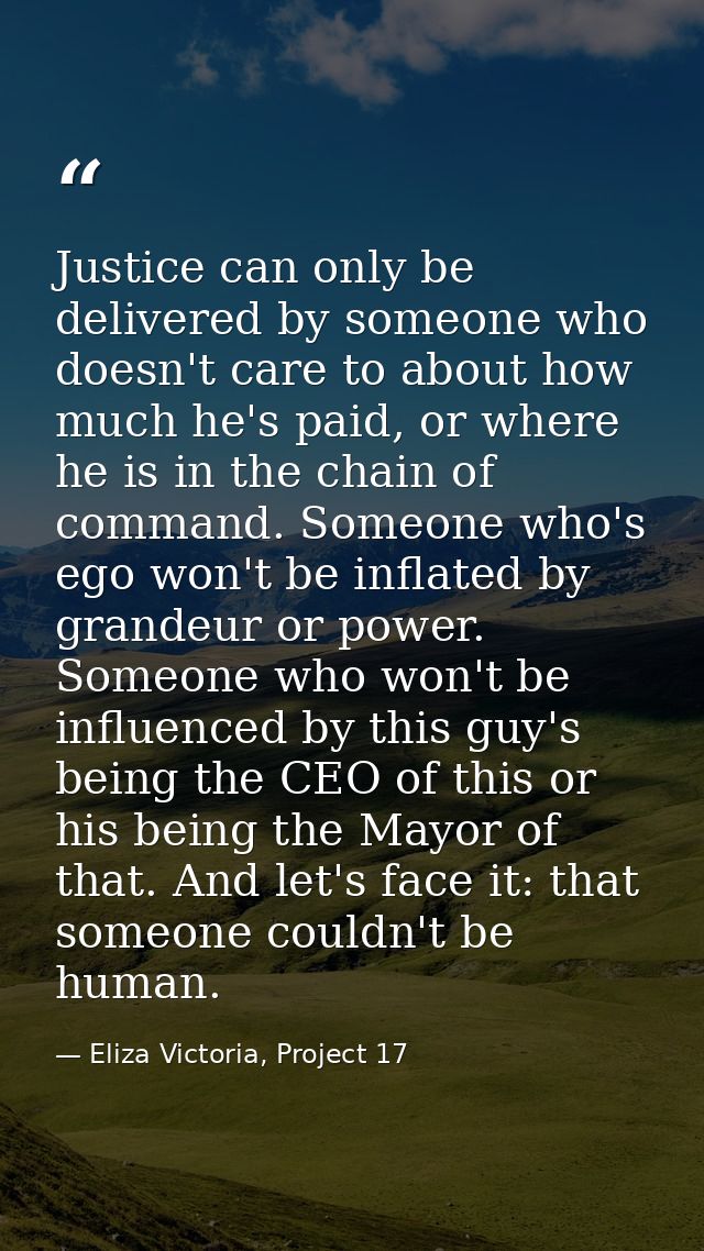 Justice can only be delivered by someone who doesn't care to about how much he's paid, or where he is in the chain of co — Eliza Victoria, Project 17