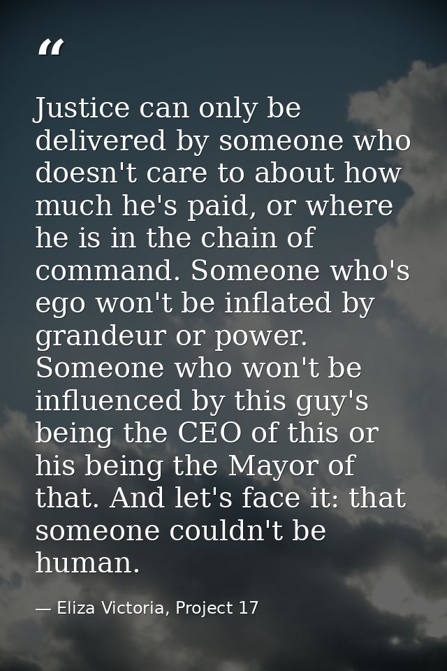 Justice can only be delivered by someone who doesn't care to about how much he's paid, or where he is in the chain of co — Eliza Victoria, Project 17
