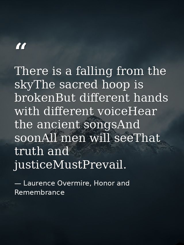 There is a falling from the skyThe sacred hoop is brokenBut different hands with different voiceHear the ancient songsAn — Laurence Overmire, Honor and Remembrance