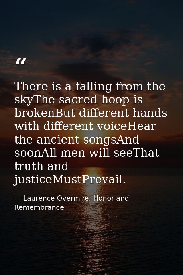 There is a falling from the skyThe sacred hoop is brokenBut different hands with different voiceHear the ancient songsAn — Laurence Overmire, Honor and Remembrance