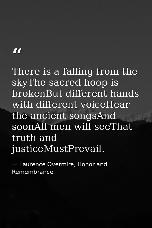 There is a falling from the skyThe sacred hoop is brokenBut different hands with different voiceHear the ancient songsAn — Laurence Overmire, Honor and Remembrance
