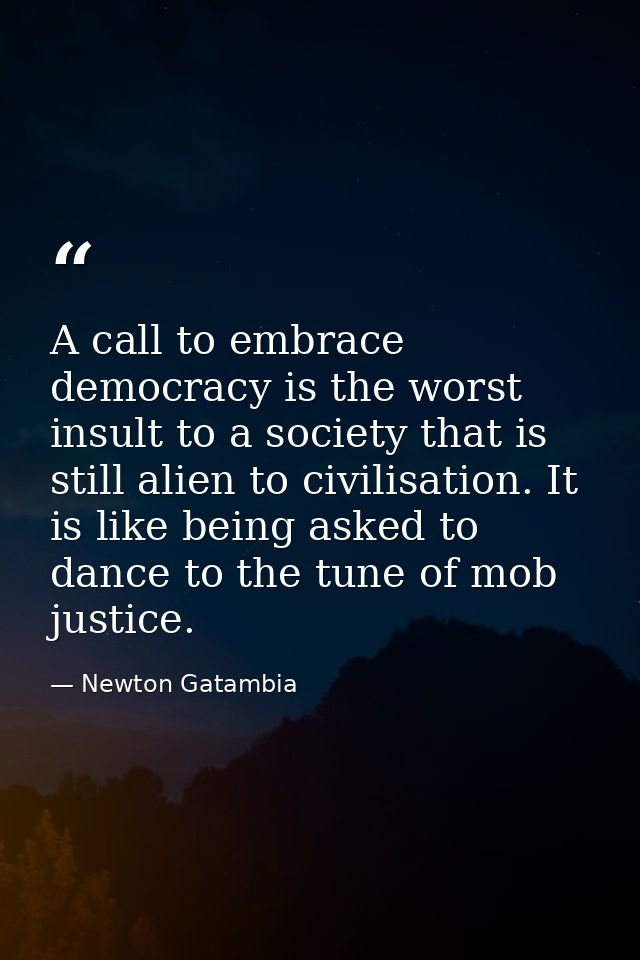 A call to embrace democracy is the worst insult to a society that is still alien to civilisation. It is like being asked — Newton Gatambia