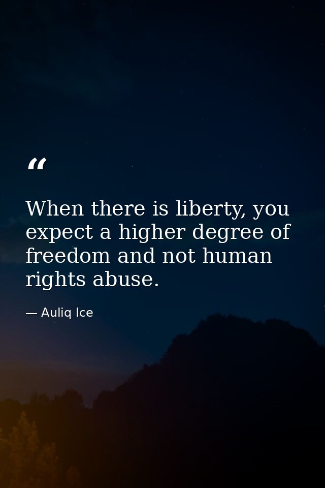 When there is liberty, you expect a higher degree of freedom and not human rights abuse. — Auliq Ice