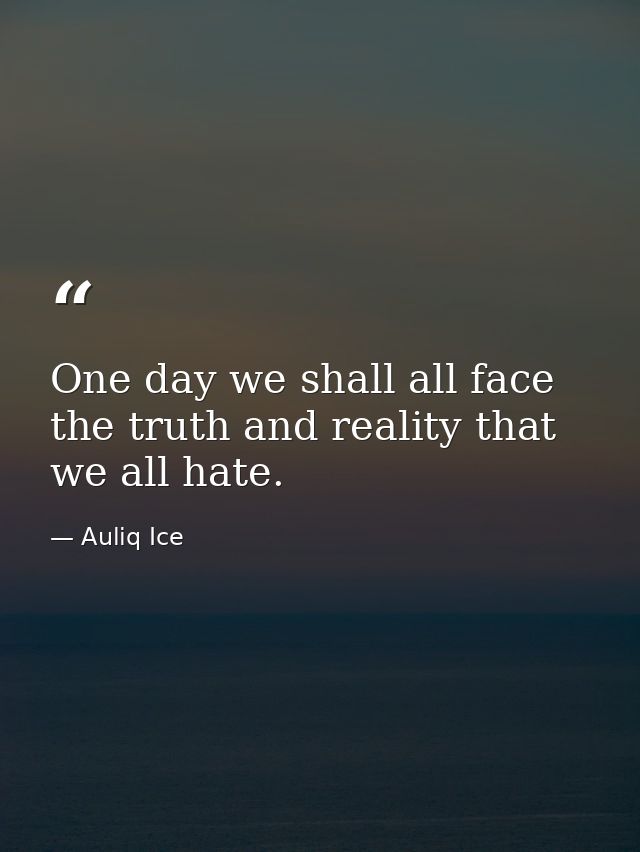 One day we shall all face the truth and reality that we all hate. — Auliq Ice