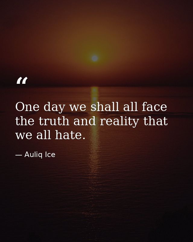 One day we shall all face the truth and reality that we all hate. — Auliq Ice