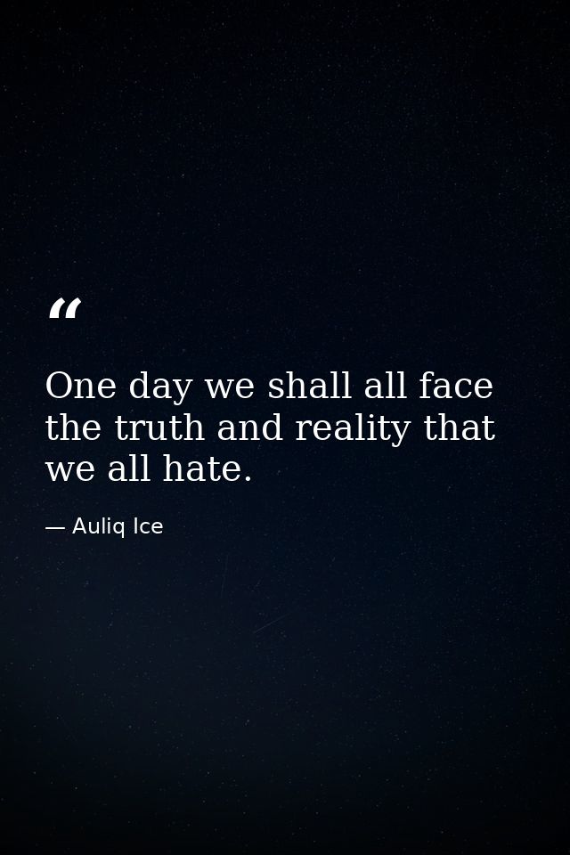 One day we shall all face the truth and reality that we all hate. — Auliq Ice