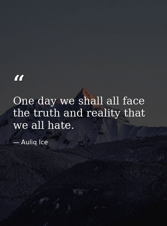One day we shall all face the truth and reality that we all hate. — Auliq Ice