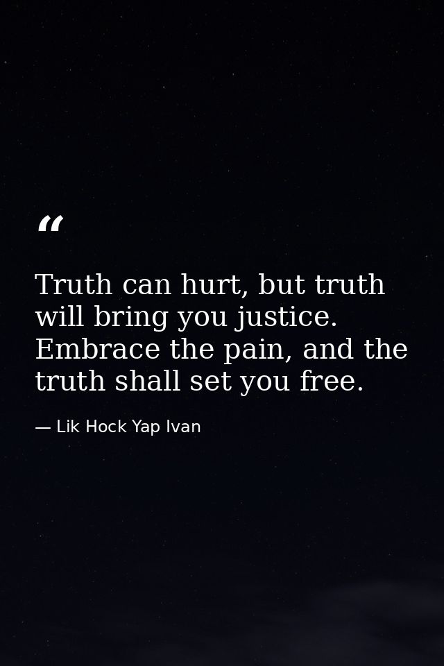 Truth can hurt, but truth will bring you justice. Embrace the pain, and the truth shall set you free. — Lik Hock Yap Ivan