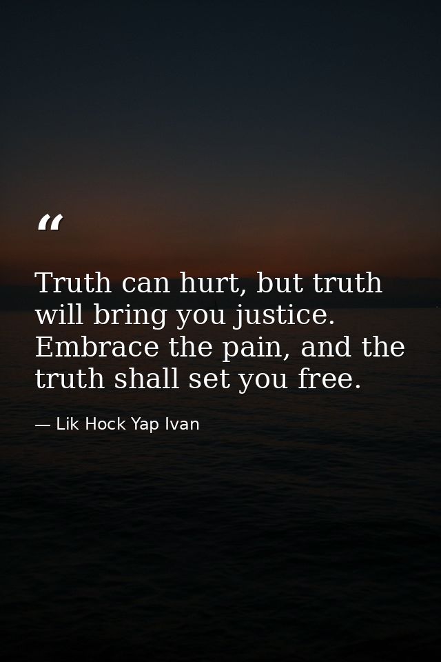 Truth can hurt, but truth will bring you justice. Embrace the pain, and the truth shall set you free. — Lik Hock Yap Ivan
