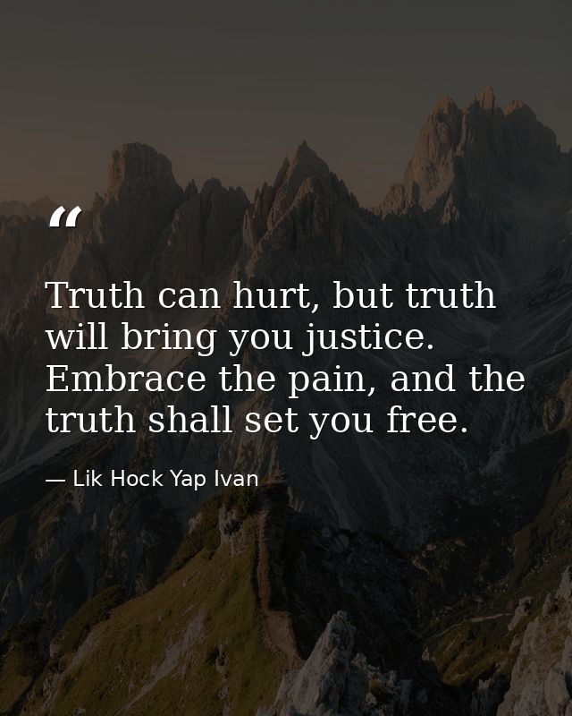 Truth can hurt, but truth will bring you justice. Embrace the pain, and the truth shall set you free. — Lik Hock Yap Ivan