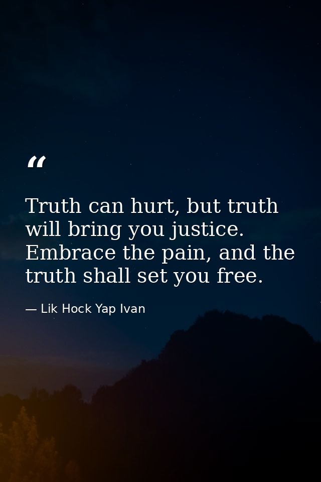 Truth can hurt, but truth will bring you justice. Embrace the pain, and the truth shall set you free. — Lik Hock Yap Ivan
