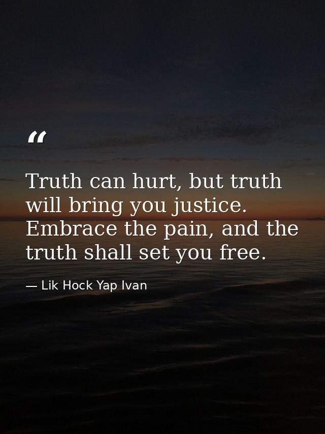 Truth can hurt, but truth will bring you justice. Embrace the pain, and the truth shall set you free. — Lik Hock Yap Ivan