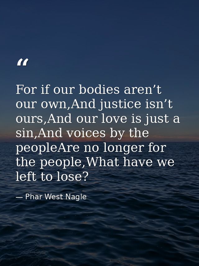 For if our bodies aren’t our own,And justice isn’t ours,And our love is just a sin,And voices by the peopleAre no longer — Phar West Nagle