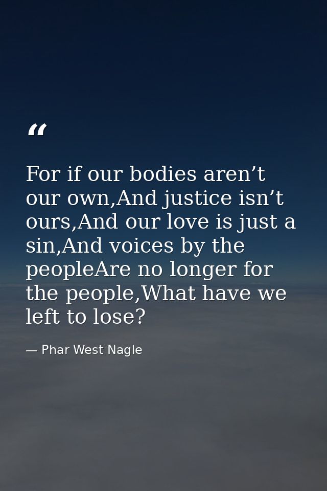 For if our bodies aren’t our own,And justice isn’t ours,And our love is just a sin,And voices by the peopleAre no longer — Phar West Nagle