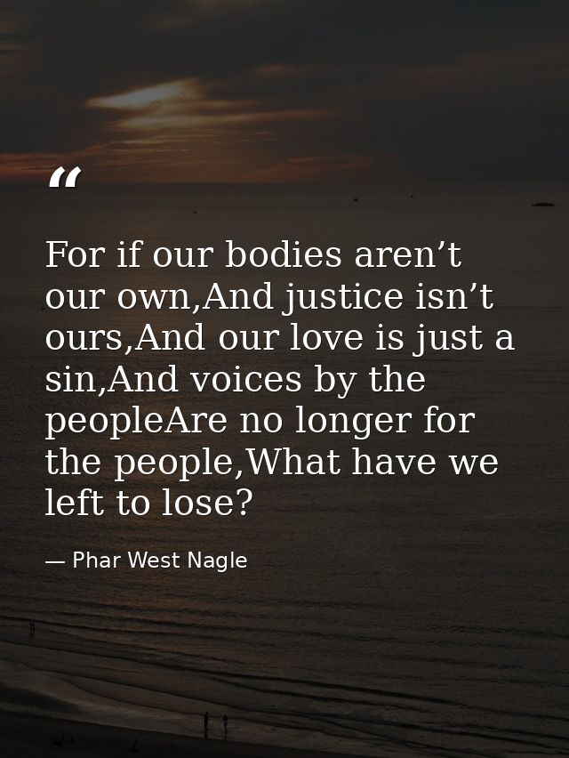For if our bodies aren’t our own,And justice isn’t ours,And our love is just a sin,And voices by the peopleAre no longer — Phar West Nagle
