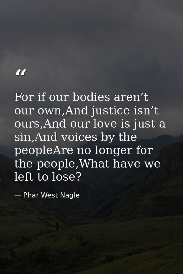 For if our bodies aren’t our own,And justice isn’t ours,And our love is just a sin,And voices by the peopleAre no longer — Phar West Nagle