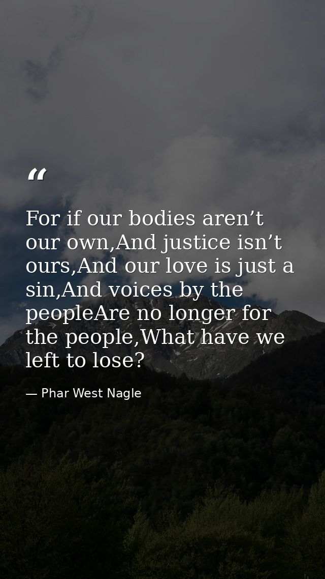 For if our bodies aren’t our own,And justice isn’t ours,And our love is just a sin,And voices by the peopleAre no longer — Phar West Nagle
