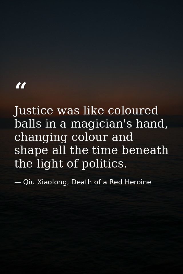 Justice was like coloured balls in a magician's hand, changing colour and shape all the time beneath the light of politi — Qiu Xiaolong, Death of a Red Heroine