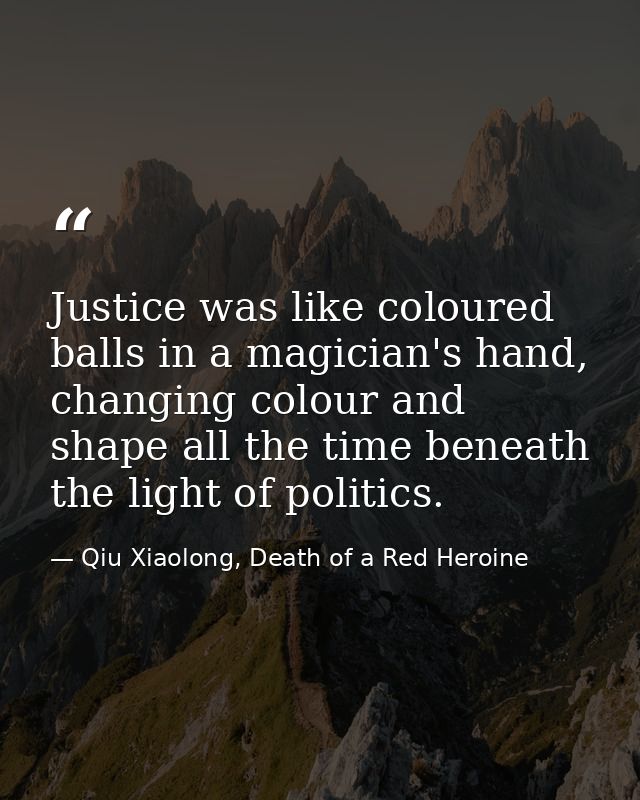 Justice was like coloured balls in a magician's hand, changing colour and shape all the time beneath the light of politi — Qiu Xiaolong, Death of a Red Heroine