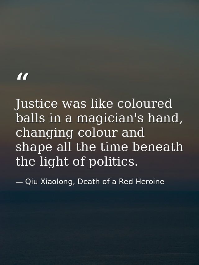 Justice was like coloured balls in a magician's hand, changing colour and shape all the time beneath the light of politi — Qiu Xiaolong, Death of a Red Heroine