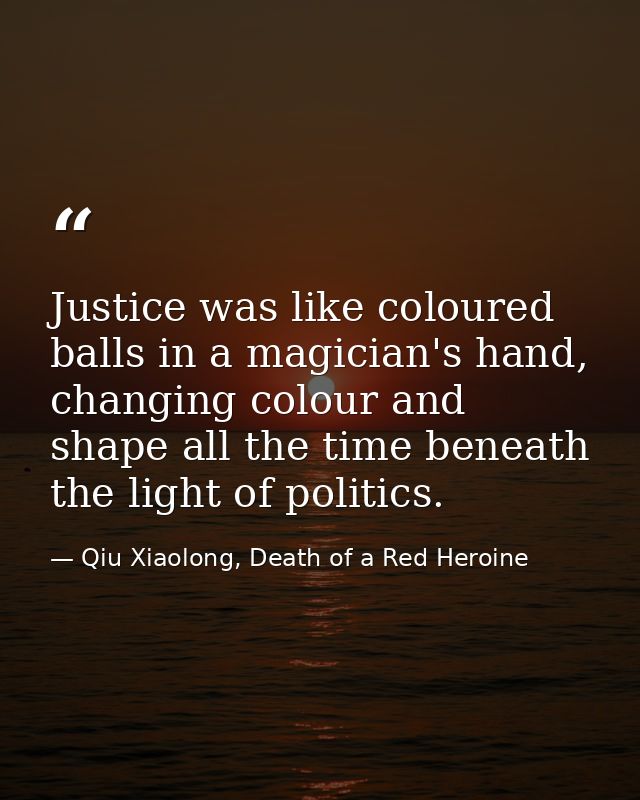 Justice was like coloured balls in a magician's hand, changing colour and shape all the time beneath the light of politi — Qiu Xiaolong, Death of a Red Heroine